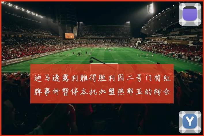 迪马透露利雅得胜利因二号门将红牌事件暂停本托加盟热那亚的转会事宜