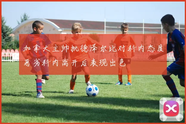 加拿大主帅批德泽尔比对科内态度恶劣科内离开后表现出色
