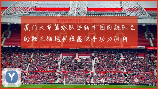 厦门大学篮球队逆转中国民航队兰皓翔王维越崔雍鑫联手助力胜利
