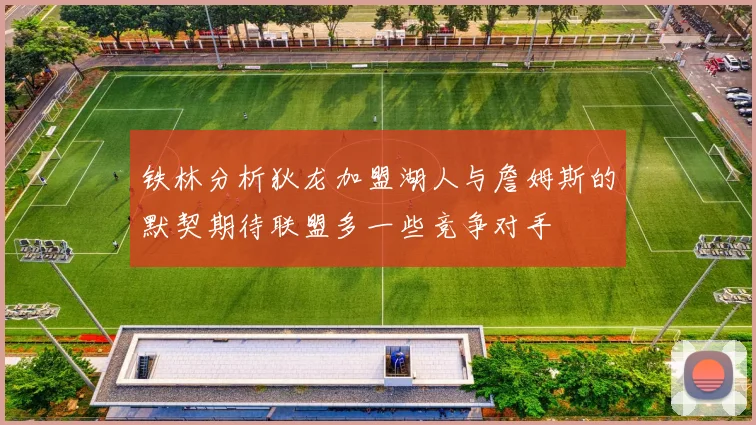 铁林分析狄龙加盟湖人与詹姆斯的默契期待联盟多一些竞争对手