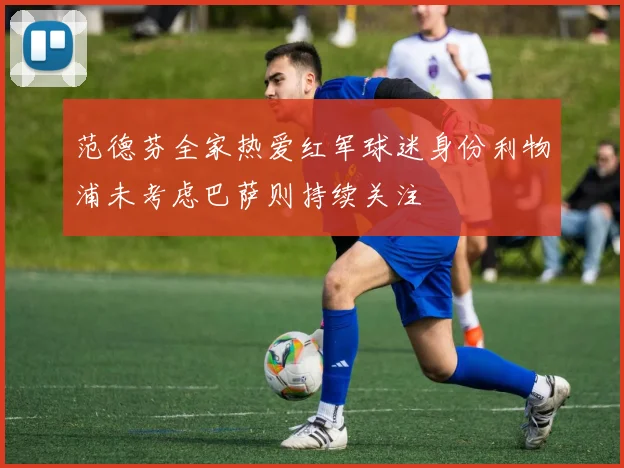 范德芬全家热爱红军球迷身份利物浦未考虑巴萨则持续关注