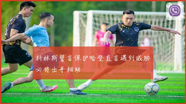 科林斯誓言保护哈登直言遇到威胁必将出手相助