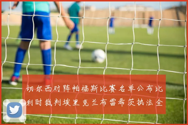 切尔西对阵帕福斯比赛名单公布比利时裁判埃里克兰布雷希茨执法全场