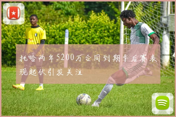 托哈两年5200万合同到期季后赛表现起伏引发关注