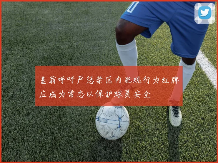 基翁呼吁严惩禁区内犯规行为红牌应成为常态以保护球员安全