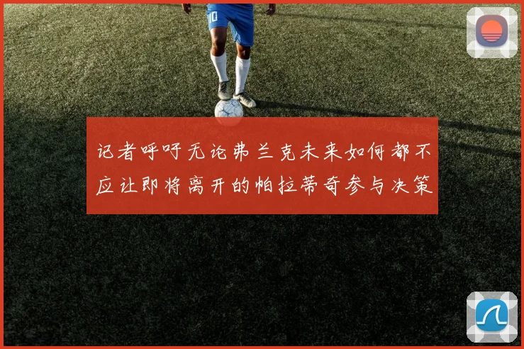 记者呼吁无论弗兰克未来如何都不应让即将离开的帕拉蒂奇参与决策