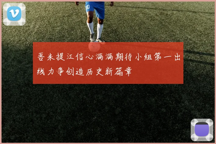 吾米提江信心满满期待小组第一出线力争创造历史新篇章